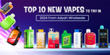 Top 10 New Vapes to Try in 2024 from Adyah Wholesale