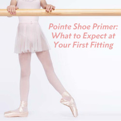 ​Pointe Shoe Primer: What to Expect at Your First Fitting