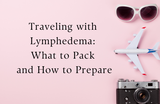Traveling with Lymphedema: What to Pack and How to Prepare