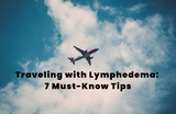 Traveling with Lymphedema: 7 Must-Know Tips