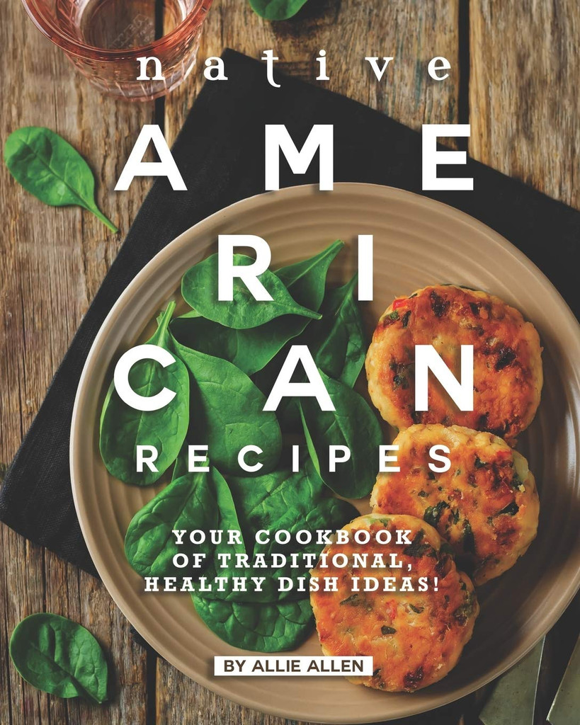 Native American Recipes: Your Cookbook of Traditional, Healthy Dish Ideas