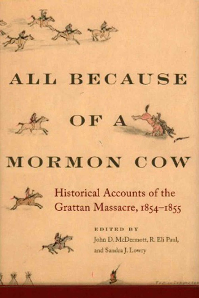 All Because of a Mormon Cow – Historical Accounts of the Grattan Massacre, 1854-1855 edited by John D. McDermott, R. Eli Paul, and Sandra J. Lowry