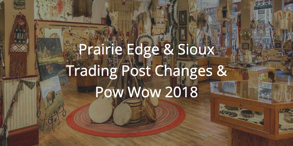 Prairie Edge & Sioux Trading Post Changes & Pow Wow 2018