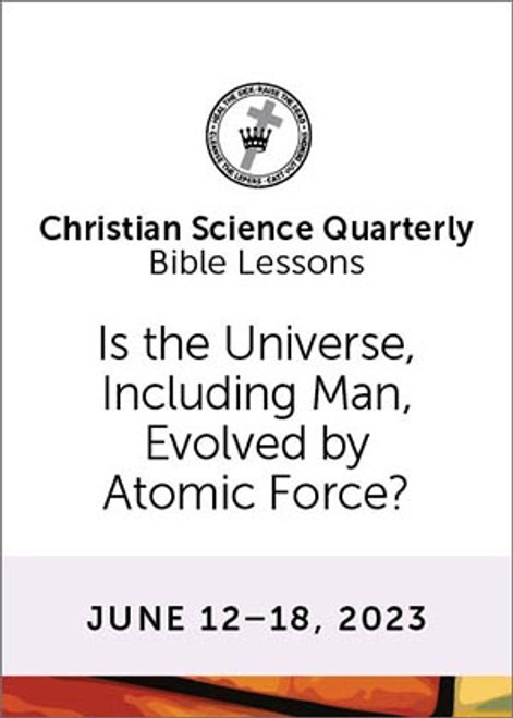 Christian Science Quarterly Bible Lessons: Is the Universe, Including Man, Evolved by Atomic Force?, Jun 18, 2023 – eBook (PDF)