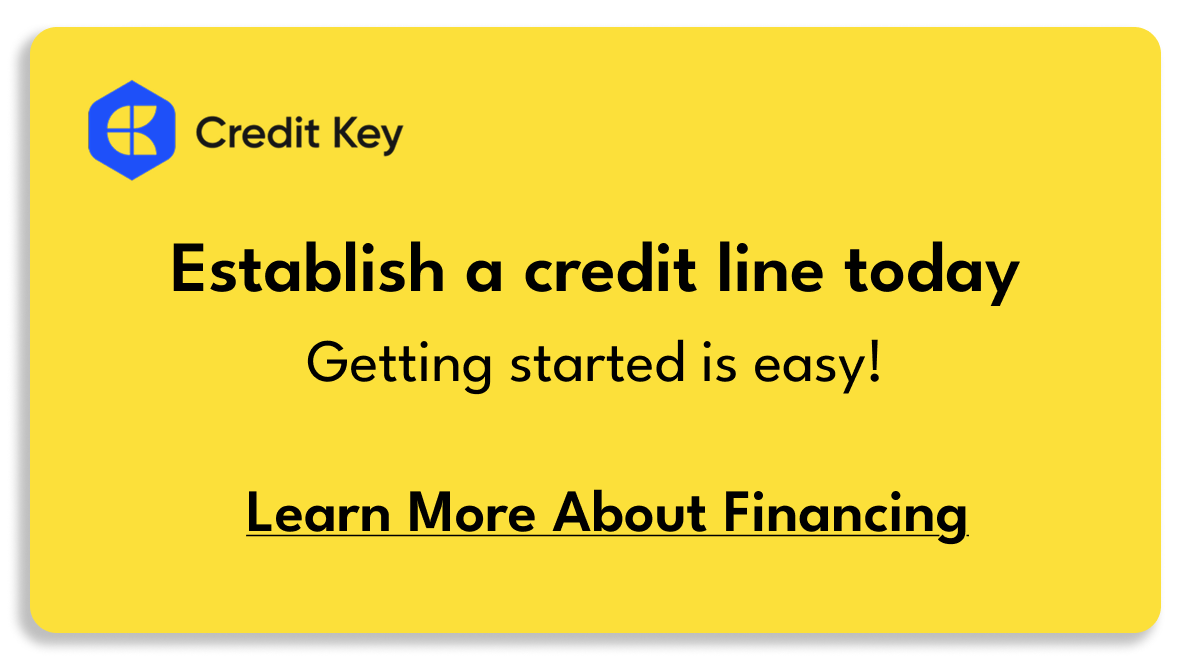 Establish a credit line today with Credit Key. Getting started is easy! Click here to learn more about Financing 