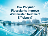 How Polymer Flocculants Improve Wastewater Treatment Efficiency?