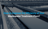 How to Improve the Efficiency of Your Wastewater Treatment Plant?