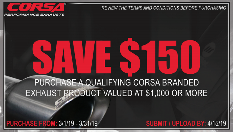 $150 Rebate on CORSA Exhaust Systems Valued at over $1,000.00 (Part Numbers Included) $150 Rebate on CORSA Exhaust Systems Valued at over $1,000.00 (Part Numbers Included)