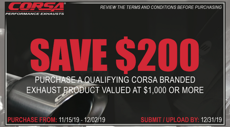 CORSA $200 Rebate on $1,000+ CORSA Exhaust System Purchase during the month of November (2019) CORSA $200 Rebate on $1,000+ CORSA Exhaust System Purchase during the month of November (2019)