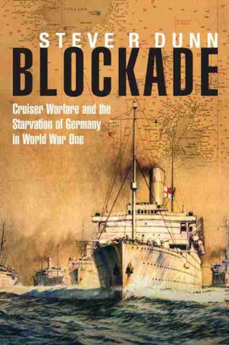 Blockade: Cruiser Warfare and the Starvation of Germany in World War One 9781848323407 Hardback