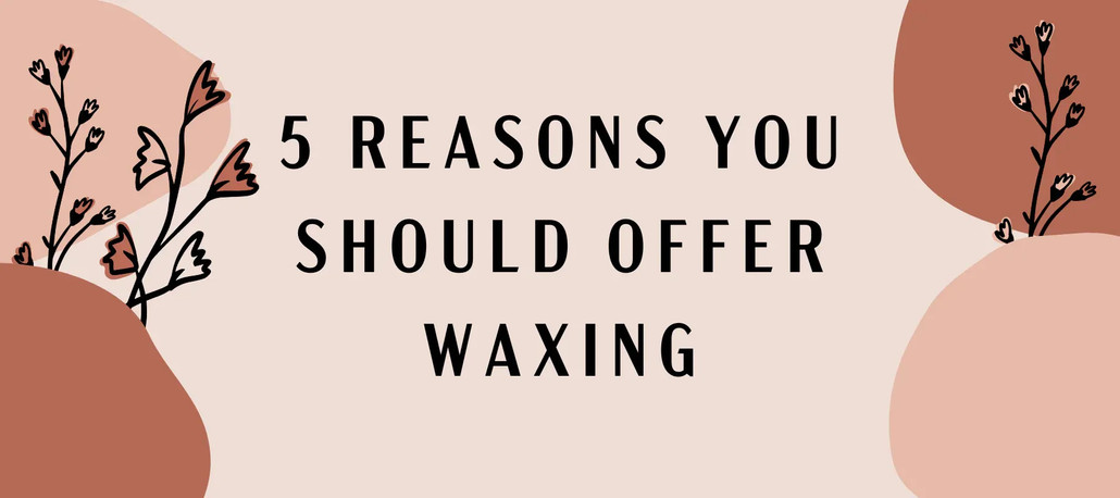 5 Reasons You Should Offer Waxing!