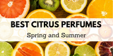 Best Citrus Perfumes and Fragrances for Spring and Summer 2018