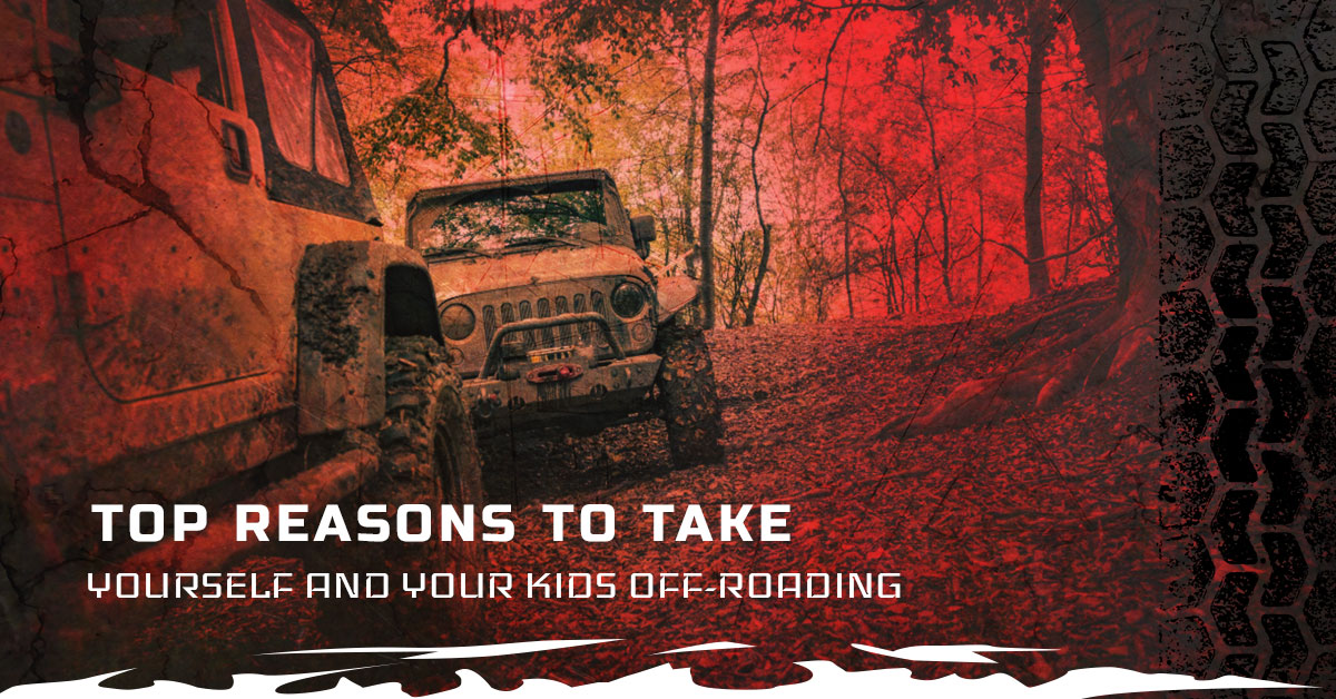 TOP REASONS TO TAKE YOURSELF AND YOUR KIDS OFF-ROADING