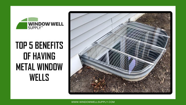 Top 5 Benefits of Having Metal Window Wells