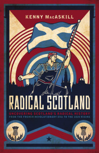 Radical Scotland : Uncovering Scotland's radical history - from the French Revolutionary era to the 1820 Rising Radical Scotland : Uncovering Scotland's radical history - from the French Revolutionary era to the 1820 Rising