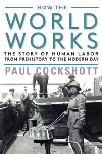 How the World Works : The Story of Human Labor from Prehistory to the Modern Day How the World Works : The Story of Human Labor from Prehistory to the Modern Day