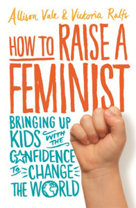 How to Raise a Feminist : Bringing up kids with the confidence to change the world How to Raise a Feminist : Bringing up kids with the confidence to change the world