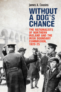 Without a Dog’s Chance: The Nationalists of Northern Ireland and the Irish Boundary Commission, 1920–1925 Without a Dog’s Chance: The Nationalists of Northern Ireland and the Irish Boundary Commission, 1920–1925