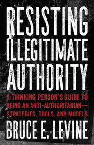 Resisting Illegitimate Authority : A Thinking Person's Guide to Being an Anti-Authoritarian - Strategies, Tools, and Models Resisting Illegitimate Authority : A Thinking Person's Guide to Being an Anti-Authoritarian - Strategies, Tools, and Models