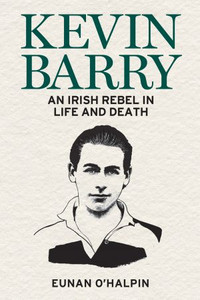Kevin Barry: An Irish Rebel in Life and Death Kevin Barry: An Irish Rebel in Life and Death