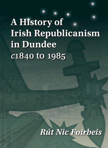 A History of Irish Republicanism in Dundee c1840 to 1985 A History of Irish Republicanism in Dundee c1840 to 1985