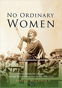 No Ordinary Women: Irish Female Activists in the Revolutionary Years 1900-1923 No Ordinary Women: Irish Female Activists in the Revolutionary Years 1900-1923