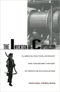 The Invention of Capitalism: Classical Political Economy and the Secret History of Primitive Accumulation The Invention of Capitalism: Classical Political Economy and the Secret History of Primitive Accumulation