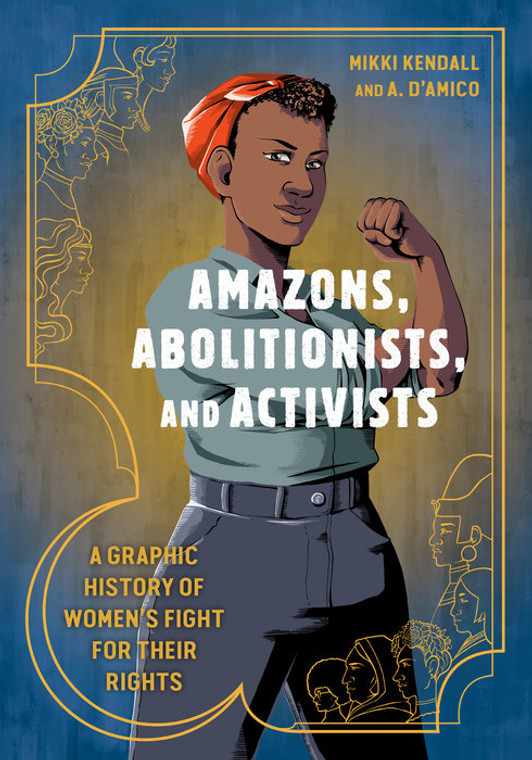 Amazons, Abolitionists, and Activists A GRAPHIC HISTORY OF WOMEN’S FIGHT FOR THEIR RIGHTS By MIKKI KENDALL Illustrated by A. D’AMICO