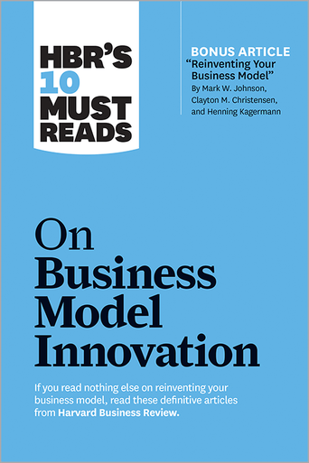 HBR's 10 Must Reads on Business Model Innovation (with featured article  Reinventing Your Business Model by Mark W. Johnson, Clayton M.  Christensen, and Henning Kagermann)