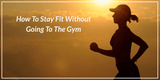 How To Stay Fit Without Going To The Gym