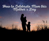How to Celebrate Mom this Mother’s Day