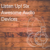 Listen Up! Six Awesome Audio Devices