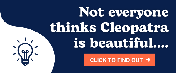 Not everyone thinks Cleopatra is beautiful….