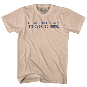 You're Still Here It's Over, Go Home Adult Cotton T-shirt - Creme