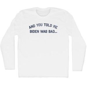 And You Told Me Biden Was Bad... Trump Adult Cotton Long Sleeve T-shirt - White