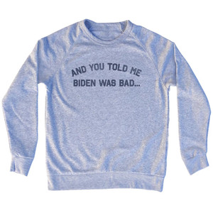 And You Told Me Biden Was Bad... Trump Adult Tri-Blend Sweatshirt - Grey Heather And You Told Me Biden Was Bad... Trump Adult Tri-Blend Sweatshirt - Grey Heather