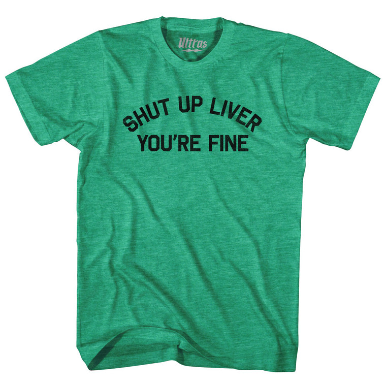 Shut Up Liver You're Fine Adult Tri-Blend T-shirt - Heather Green