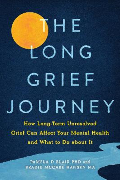 The Long Grief Journey : How Long-Term Unresolved Grief Can Affect Your Mental Health and What to Do About It