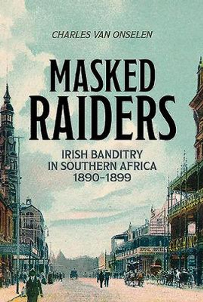 Masked Raiders : Irish Banditry in Southern Africa, 1890-1899