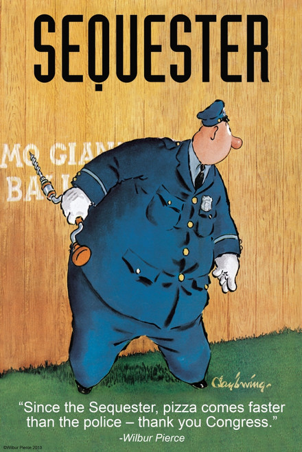 Since the sequester, pizza come faster than the police, thank you Congress.  Wilbur Pierce. Poster Print by Wilbur Pierce - Item # VARBLL0587344652 Since the sequester, pizza come faster than the police, thank you Congress.  Wilbur Pierce. Poster Print by Wilbur Pierce - Item # VARBLL0587344652