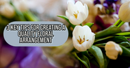 3 Key Tips for Creating a Quality Floral Arrangement