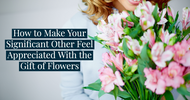 How to Make Your Significant Other Feel Appreciated With the Gift of Flowers