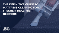 The Definitive Guide to Mattress Cleaning for a Fresher, Healthier Bedroom