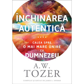 A.W. Tozer Închinarea autentică. Calea spre o mai mare unire cu Dumnezeu - A.W. Tozer 