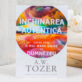 A.W. Tozer Închinarea autentică. Calea spre o mai mare unire cu Dumnezeu - A.W. Tozer