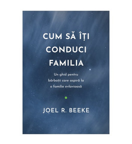 Cum sa iti conduci familia - Joel R. Beeke