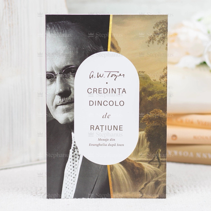 Credinta dincolo de ratiune - Mesaje din Evanghelia dupa Ioan - A.W. Tozer - stephanus.ro