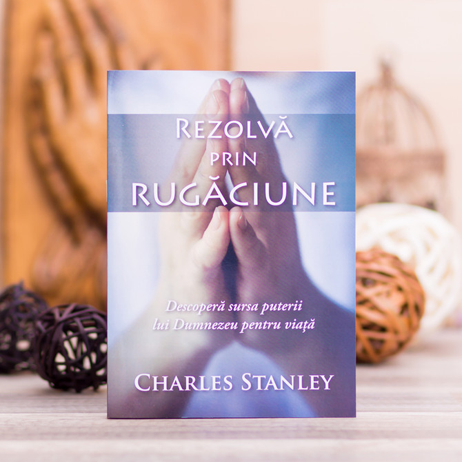 Rezolva prin rugaciune, Charles Stanley - stephanus.ro