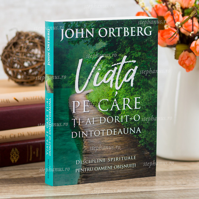 Viata pe care ti-ai dorit-o dintotdeauna, John Ortberg