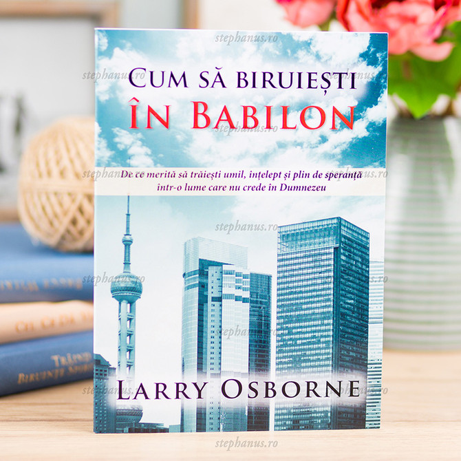 Cum să biruiești în babilon - Larry Osborne - stephanus.ro